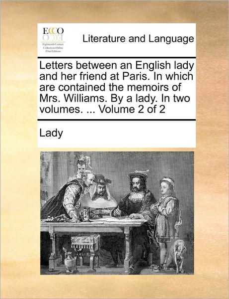 Cover for Lady · Letters Between an English Lady and Her Friend at Paris. in Which Are Contained the Memoirs of Mrs. Williams. by a Lady. in Two Volumes. ... Volume 2 (Paperback Book) (2010)