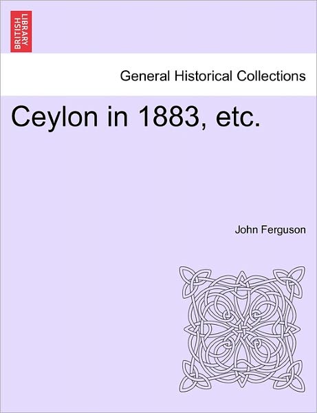 Ceylon in 1883, Etc. - John Ferguson - Books - British Library, Historical Print Editio - 9781241498306 - March 26, 2011