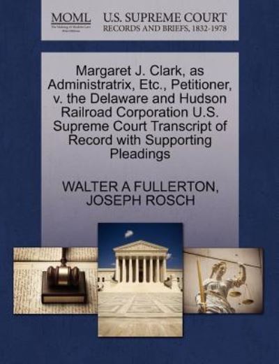 Margaret J. Clark, As Administratrix, Etc., Petitioner, V. the Delaware and Hudson Railroad Corporation U.s. Supreme Court Transcript of Record with S - Walter a Fullerton - Books - Gale Ecco, U.S. Supreme Court Records - 9781270281306 - October 1, 2011