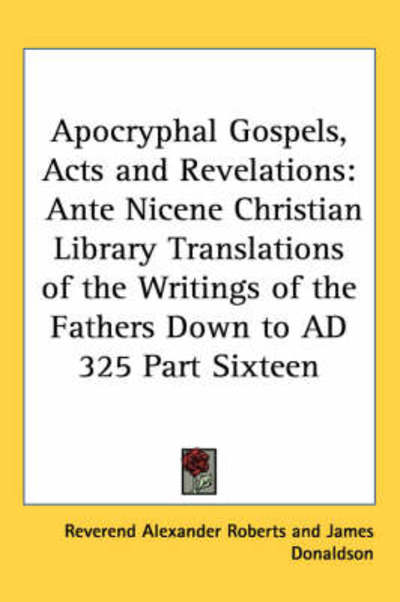 Cover for Reverend Alexander Roberts · Apocryphal Gospels, Acts and Revelations: Ante Nicene Christian Library Translations of the Writings of the Fathers Down to Ad 325 Part Sixteen (Hardcover Book) (2004)