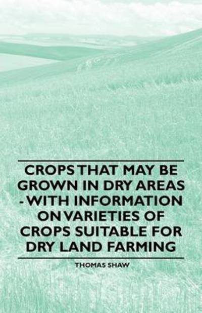 Cover for Thomas Shaw · Crops That May Be Grown in Dry Areas - with Information on Varieties of Crops Suitable for Dry Land Farming (Paperback Book) (2011)