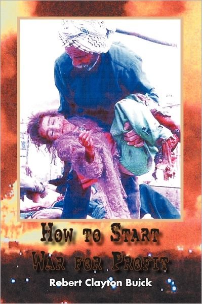 How to Start War for Profit - Robert Clayton Buick - Books - Xlibris Corporation - 9781462891306 - August 11, 2011