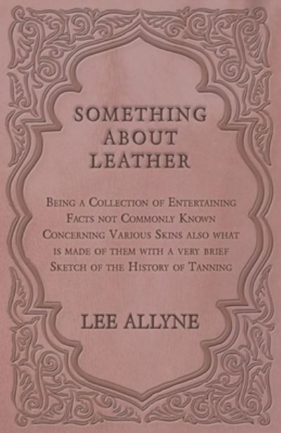 Cover for Lee Allyne · Something about Leather - Being a Collection of Entertaining Facts not Commonly Known Concerning Various Skins also what is made of them with a very brief Sketch of the History of Tanning (Pocketbok) (2016)