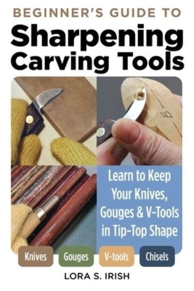 Cover for Lora S. Irish · Beginner's Guide to Sharpening Carving Tools: Learn to Keep Your Knives, Gouges &amp; V-Tools in Tip-Top Shape (Paperback Book) (2022)