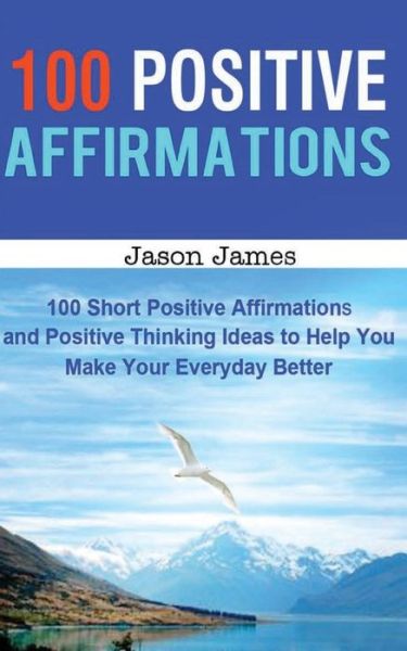 Cover for Jason James · 100 Positive Affirmations: 100 Short Positive Affirmations and Positive Thinking Ideas to Help You Make Your Everyday Better (Pocketbok) (2014)