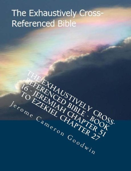 The Exhaustively Cross-referenced Bible - Book 16 - Jeremiah Chapter 51 to Ezekiel Chapter 27: the Exhaustively Cross-referenced Bible Series - Mr Jerome Cameron Goodwin - Książki - Createspace - 9781500498306 - 2 sierpnia 2007