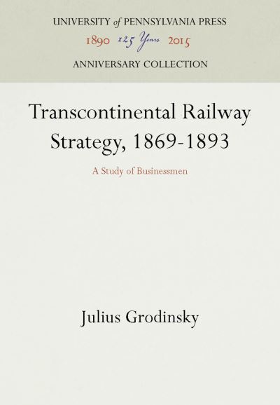 Transcontinental Railway Strategy, 1869-1893 - Julius Grodinsky - Kirjat - University of Pennsylvania Press - 9781512802306 - maanantai 29. tammikuuta 1962