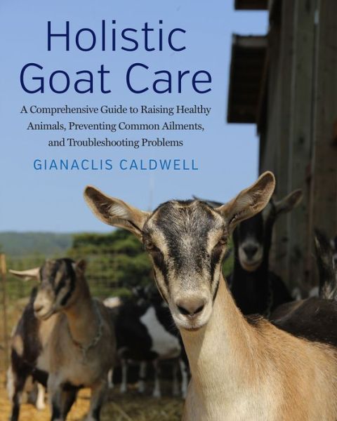 Cover for Gianaclis Caldwell · Holistic Goat Care: A Comprehensive Guide to Raising Healthy Animals, Preventing Common Ailments, and Troubleshooting Problems (Hardcover Book) (2017)