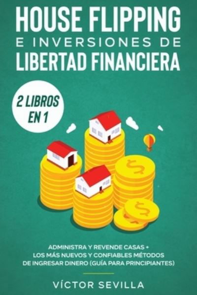 Cover for Victor Sevilla · House flipping e inversiones de libertad financiera (actualizado) 2 libros en 1: Administra y revende casas + Los mas nuevos y confiables metodos de ingresar dinero (guia para principiantes) (Paperback Book) (2020)