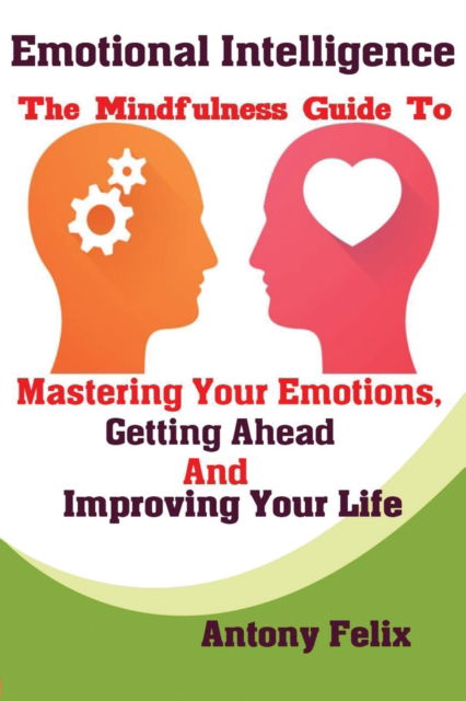 Cover for Felix Antony · Emotional Intelligence: The Mindfulness Guide To Mastering Your Emotions, Getting Ahead And Improving Your Life (Paperback Book) (2019)