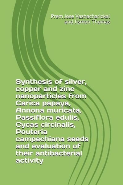 Cover for Jismon Thomas · Synthesis of Silver, Copper and Zinc Nanoparticles from Carica Papaya, Annona Muricata, Passiflora Edulis, Cycas Circinalis, Pouteria Campechiana Seeds and Evaluation of Their Antibacterial Activity (Pocketbok) (2018)