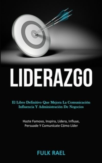 Cover for Fulk Rael · Liderazgo: El libro definitivo que mejora la comunicacion, influencia y administracion de negocios (Hazte famoso, inspira, lidera, influye, persuade y comunicate como lider) (Paperback Book) (2020)