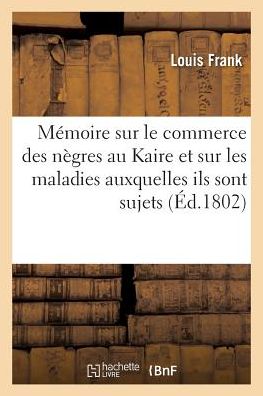 Cover for Frank-l · Memoire Sur Le Commerce Des Negres Au Kaire et Sur Les Maladies Auxquelles Ils Sont Sujets (Paperback Book) (2016)