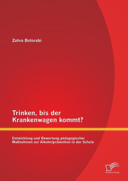 Cover for Zahra Botorabi · Trinken, bis der Krankenwagen kommt? Entwicklung und Bewertung padagogischer Massnahmen zur Alkoholpravention in der Schule (Paperback Book) [German edition] (2014)