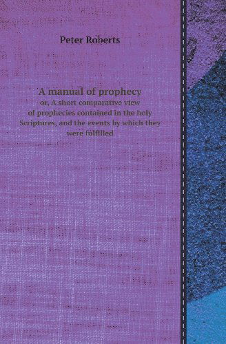 Cover for Peter Roberts · A Manual of Prophecy Or, a Short Comparative View of Prophecies Contained in the Holy Scriptures, and the Events by Which They Were Fulfilled (Paperback Book) (2013)