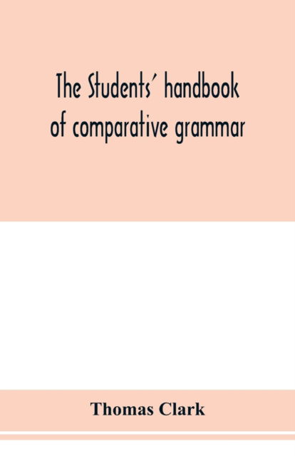 Cover for Thomas Clark · The students' handbook of comparative grammar. Applied to the Sanskrit, Zend, Greek, Latin, Gothic, Anglo-Saxon, and English languages (Paperback Book) (2020)