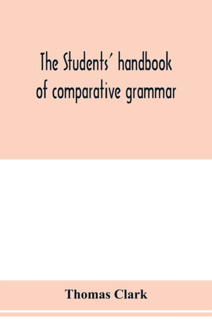 The students' handbook of comparative grammar. Applied to the Sanskrit, Zend, Greek, Latin, Gothic, Anglo-Saxon, and English languages - Thomas Clark - Books - Alpha Edition - 9789353977306 - January 29, 2020