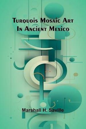 Marshall H Saville · Turquois mosaic art in ancient Mexico (Paperback Book) (2024)