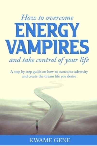 Cover for Kwame Gene · How to overcome energy vampires and take control of your life: a step by step guide on how to overcome adversity and create the dream life that you desire (Paperback Bog) (2021)