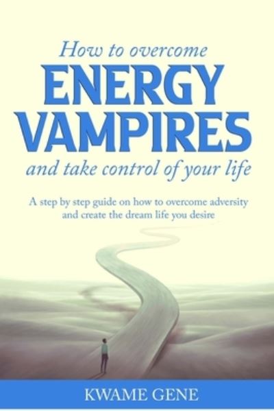 Cover for Kwame Gene · How to overcome energy vampires and take control of your life: a step by step guide on how to overcome adversity and create the dream life that you desire (Paperback Book) (2021)