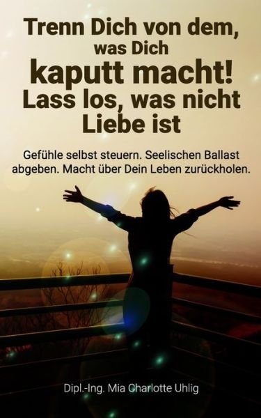 Cover for Mia Charlotte Uhlig · Trenn Dich von dem, was Dich kaputt macht! Lass los, was nicht Liebe ist (Paperback Bog) (2020)