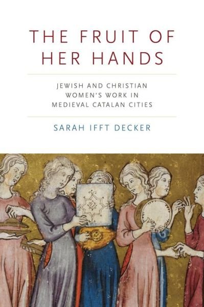Cover for Ifft Decker, Sarah (Rhodes College) · The Fruit of Her Hands: Jewish and Christian Women's Work in Medieval Catalan Cities - Iberian Encounter and Exchange, 475-1755 (Hardcover Book) (2022)