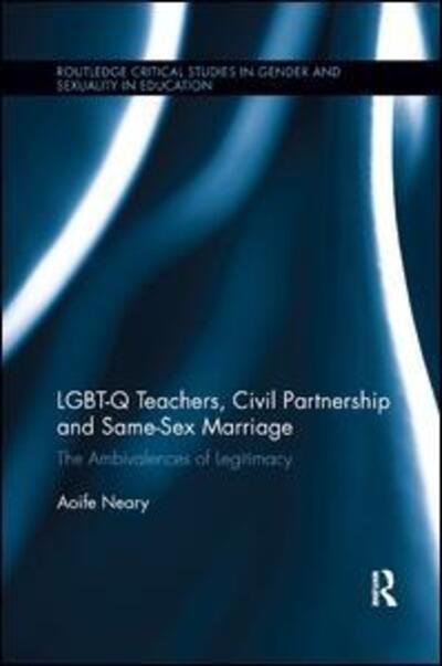 LGBT-Q Teachers, Civil Partnership and Same-Sex Marriage: The Ambivalences of Legitimacy - Routledge Critical Studies in Gender and Sexuality in Education - Aoife Neary - Bücher - Taylor & Francis Ltd - 9780367194307 - 4. Juni 2019
