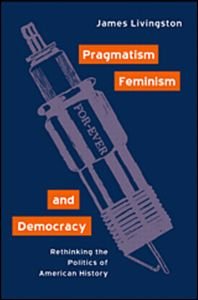 Cover for James Livingston · Pragmatism, Feminism, and Democracy: Rethinking the Politics of American History (Paperback Book) (2001)