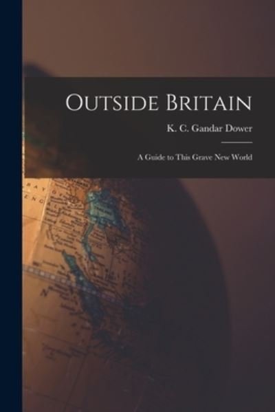 Cover for K C (Kenneth Cecil) Gandar Dower · Outside Britain; a Guide to This Grave New World (Paperback Book) (2021)