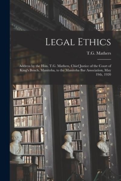 Cover for T G (Thomas Graham) 1859-1 Mathers · Legal Ethics [microform]: Address by the Hon. T.G. Mathers, Chief Justice of the Court of King's Bench, Manitoba, to the Manitoba Bar Association, May 19th, 1920 (Paperback Book) (2021)