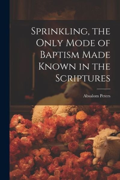 Cover for Absalom Peters · Sprinkling, the Only Mode of Baptism Made Known in the Scriptures (Bok) (2023)