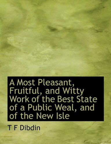 A Most Pleasant, Fruitful, and Witty Work of the Best State of a Public Weal, and of the New Isle - T F Dibdin - Books - BiblioLife - 9781113835307 - September 19, 2009