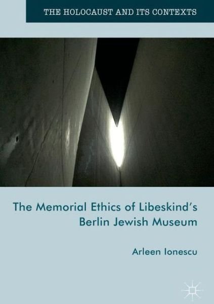 Cover for Arleen Ionescu · The Memorial Ethics of Libeskind's Berlin Jewish Museum - The Holocaust and its Contexts (Innbunden bok) [1st ed. 2017 edition] (2017)