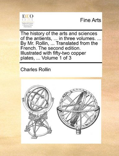 Cover for Charles Rollin · The History of the Arts and Sciences of the Antients, ... in Three Volumes. ... by Mr. Rollin, ... Translated from the French. the Second Edition. ... Fifty-two Copper Plates, ... Volume 1 of 3 (Paperback Book) (2010)