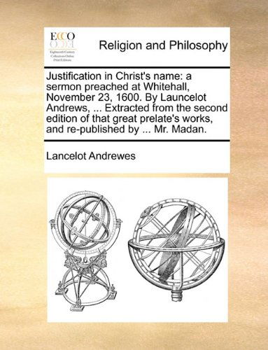 Cover for Lancelot Andrewes · Justification in Christ's Name: a Sermon Preached at Whitehall, November 23, 1600. by Launcelot Andrews, ... Extracted from the Second Edition of That ... Works, and Re-published by ... Mr. Madan. (Paperback Book) (2010)