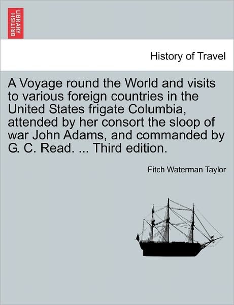 Cover for Fitch Waterman Taylor · A Voyage Round the World and Visits to Various Foreign Countries in the United States Frigate Columbia, Attended by Her Consort the Sloop of War John Adams, and Commanded by G. C. Read. ... Third Edition. (Paperback Bog) (2011)