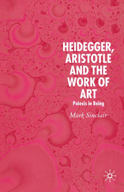 Heidegger, Aristotle and the Work of Art: Poeisis in Being - Mark Sinclair - Books - Palgrave Macmillan - 9781349542307 - 2006