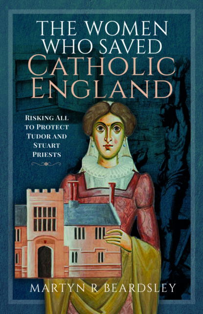 Cover for Martyn R Beardsley · The Women Who Saved Catholic England: Risking All to Protect Tudor and Stuart Priests (Hardcover Book) (2024)