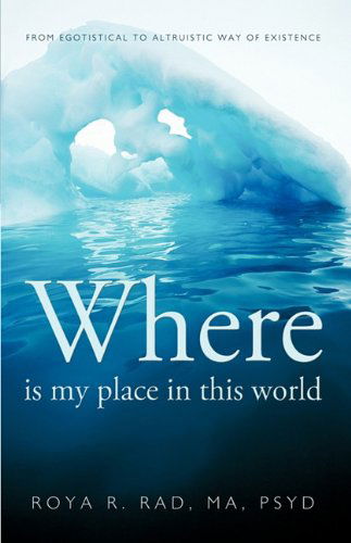 Cover for Roya R. Rad · Where is My Place in This World: from Egotistical to Altruistic Way of Existence (Hardcover Book) (2010)