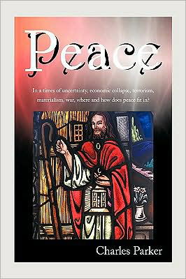 Cover for Charles Parker · Peace: in a Times of Uncertainty, Economic Collapse, Terrorism, Materialism, War, Where and How Does Peace Fit In? (Paperback Book) (2009)