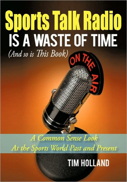 Cover for Tim Holland · Sports Talk Radio is a Waste of Time (And So is This Book): a Common Sense Look at the Sports World Past and Present (Paperback Book) (2010)