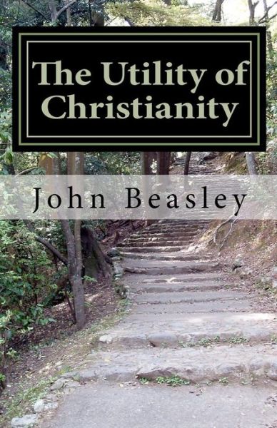 The Utility of Christianity - John Beasley - Kirjat - CreateSpace Independent Publishing Platf - 9781456529307 - lauantai 8. tammikuuta 2011