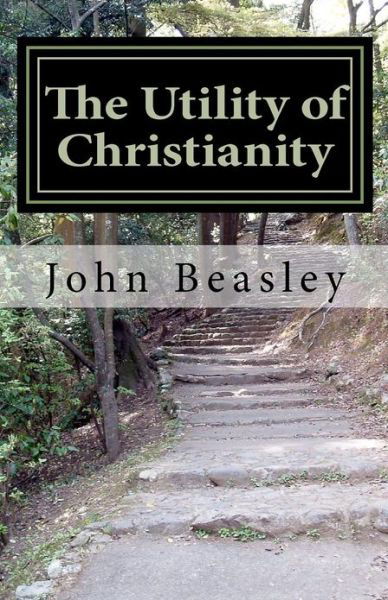 The Utility of Christianity - John Beasley - Bøger - CreateSpace Independent Publishing Platf - 9781456529307 - 8. januar 2011