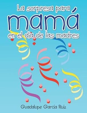 La Sorpresa Para Mama en El Dia De Las Madres - Guadalupe Garcia Ruiz - Books - Palibrio - 9781463389307 - October 29, 2014