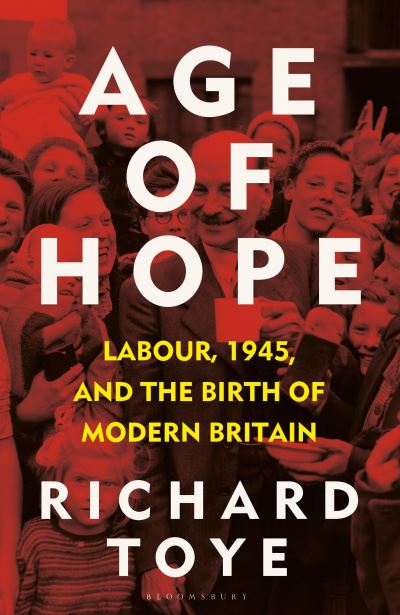 Cover for Toye, Richard (University of Exeter, UK) · Age of Hope: Labour, 1945, and the Birth of Modern Britain (Hardcover bog) (2023)