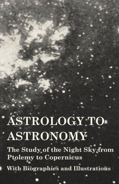 Astrology to Astronomy - the Study of the Night Sky from Ptolemy to Copernicus - with Biographies and Illustrations - V/A - Books - Vintage Astronomy Classics - 9781473320307 - October 21, 2014