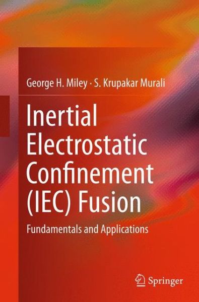 Inertial Electrostatic Confinement (IEC) Fusion: Fundamentals and Applications - George H. Miley - Bøger - Springer-Verlag New York Inc. - 9781493951307 - 27. august 2016