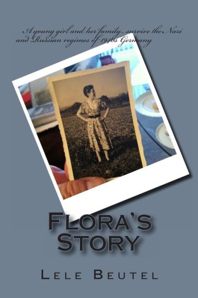 Flora's Story: a Young Girl and Her Family Survive the Nazi and Russian Regimes of 1940s Germany. - Lele Beutel - Książki - Createspace - 9781494983307 - 15 stycznia 2014