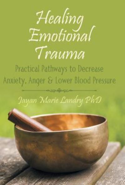 Cover for Jayan Marie Landry Phd · Healing Emotional Trauma: Practical Pathways to Decrease Anxiety, Anger &amp; Lower Blood Pressure (Hardcover Book) (2015)