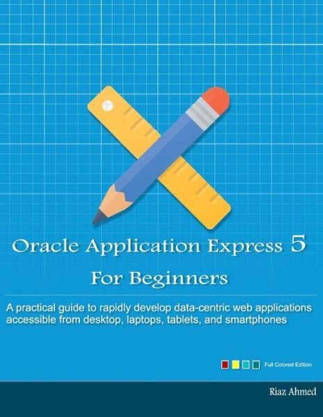 Cover for Riaz Ahmed · Oracle Application Express 5 for Beginners (Full Color Edition): Develop Web Apps for Desktop and Latest Mobile Devices (Paperback Book) (2015)